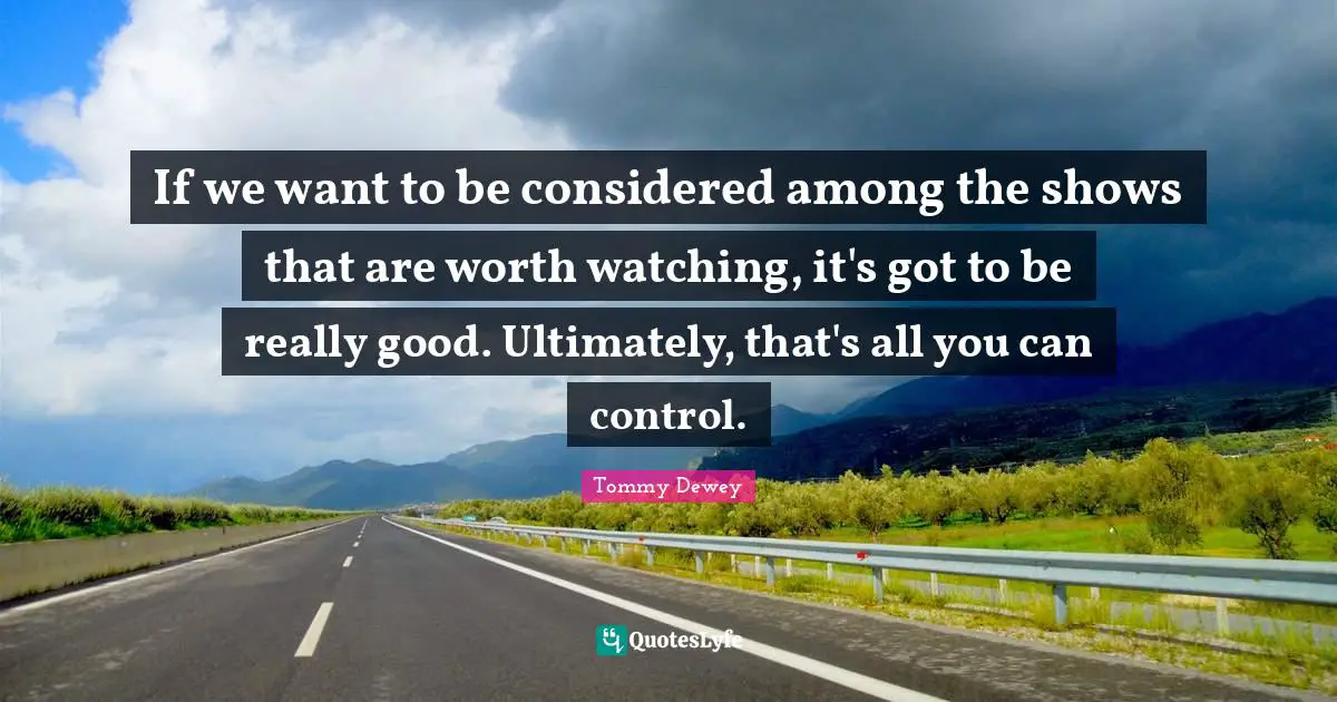 If we want to be considered among the shows that are worth watching, it's got to be really good. Ultimately, that's all you can control.