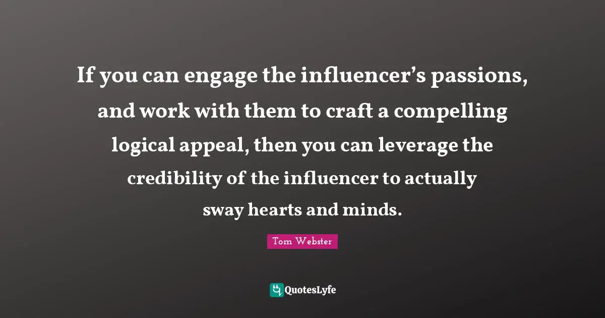 If you can engage the influencer’s passions, and work with them to craft a compelling logical appeal, then you can leverage the credibility of the influencer to actually sway hearts and minds.