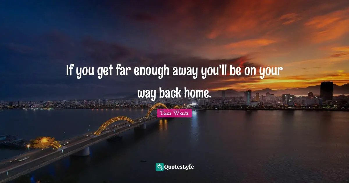 Tom Waits Quotes: "If you get far enough away you'll be on your way back home."