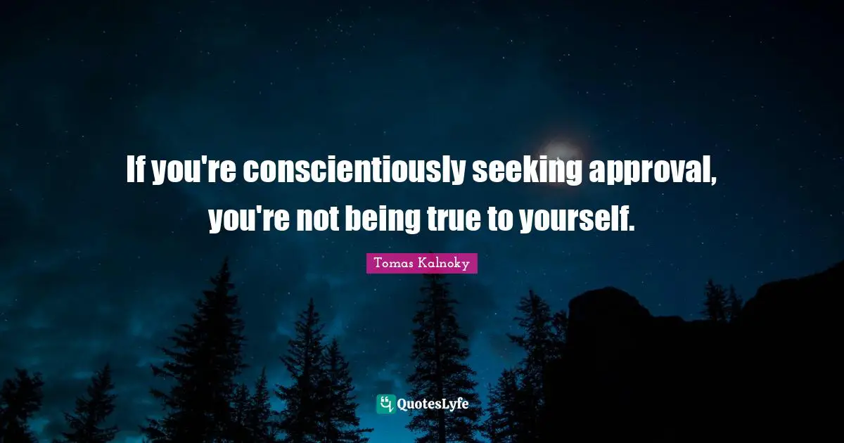 If you're conscientiously seeking approval, you're not being true to yourself.