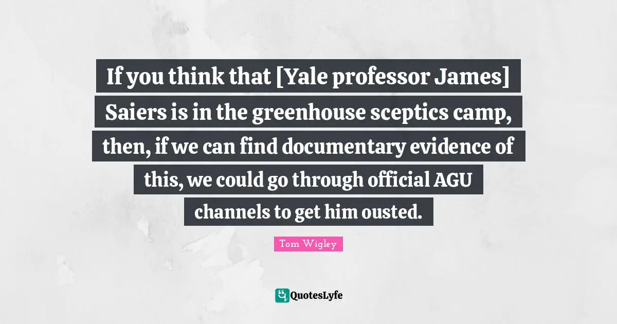 If you think that [Yale professor James] Saiers is in the greenhouse sceptics camp, then, if we can find documentary evidence of this, we could go through official AGU channels to get him ousted.