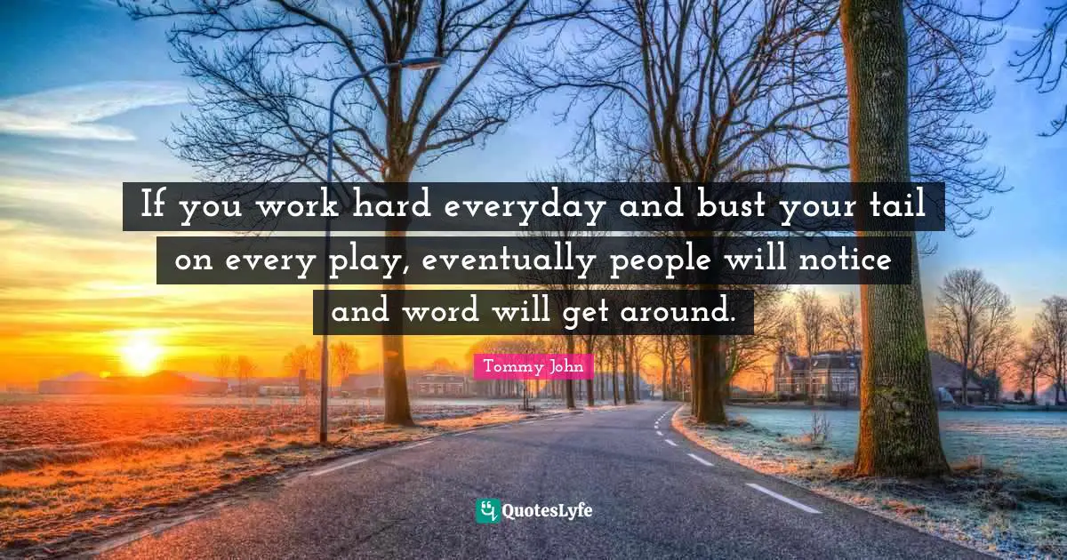 If you work hard everyday and bust your tail on every play, eventually people will notice and word will get around.