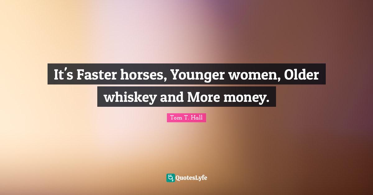 It's Faster horses, Younger women, Older whiskey and More money.