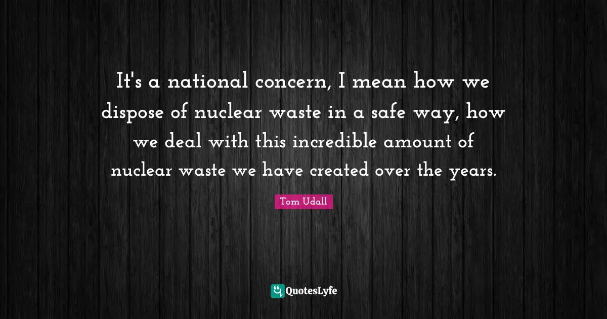 It's a national concern, I mean how we dispose of nuclear waste in a safe way, how we deal with this incredible amount of nuclear waste we have created over the years.