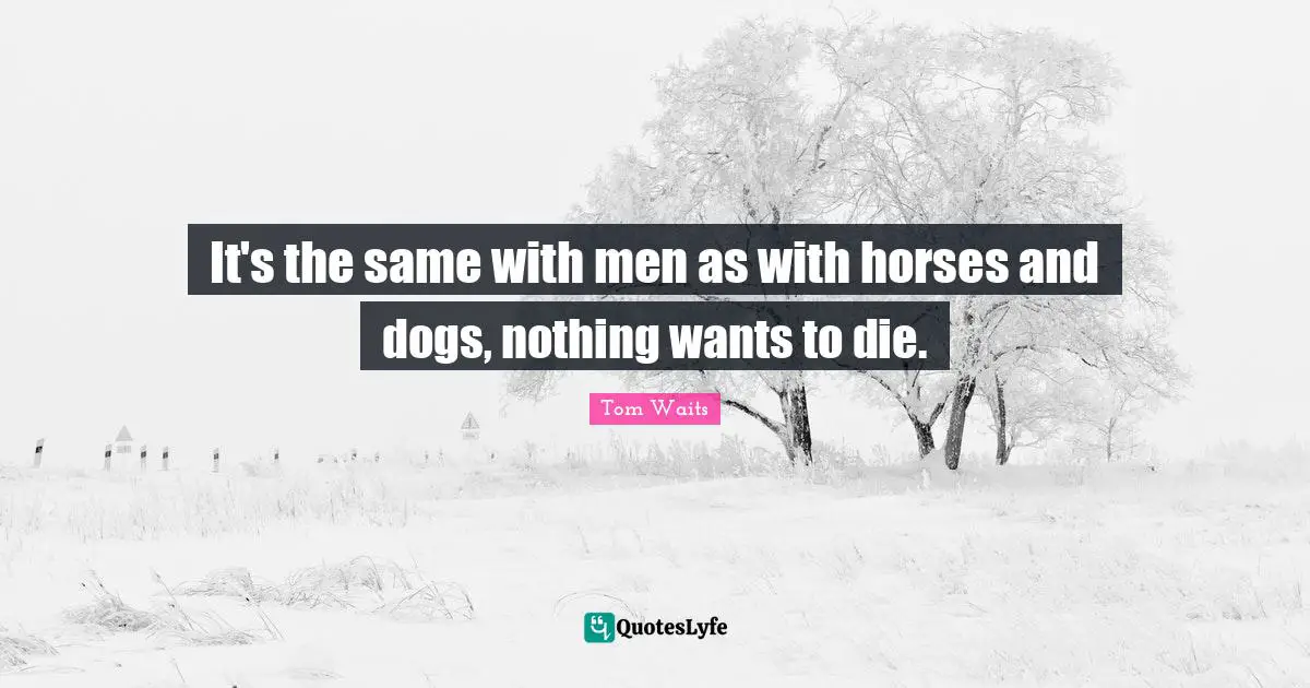 It's the same with men as with horses and dogs, nothing wants to die.