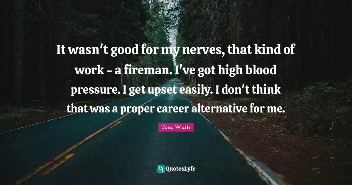 It wasn't good for my nerves, that kind of work - a fireman. I've got high blood pressure. I get upset easily. I don't think that was a proper career alternative for me.
