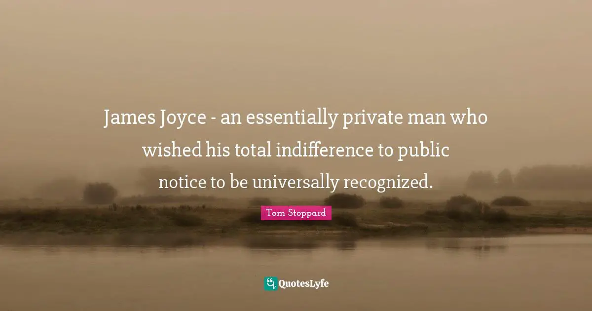 Tom Stoppard Quotes: "James Joyce - an essentially private man who wished his total indifference to public notice to be universally recognized."