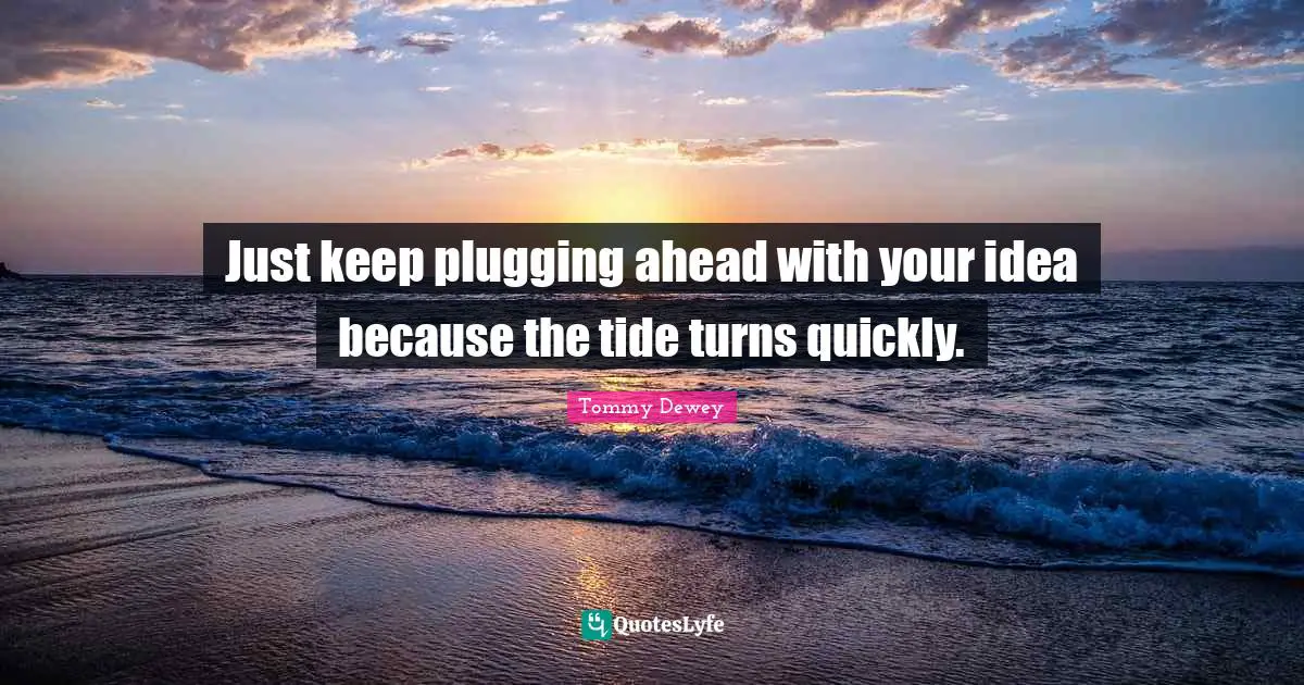 Just keep plugging ahead with your idea because the tide turns quickly.