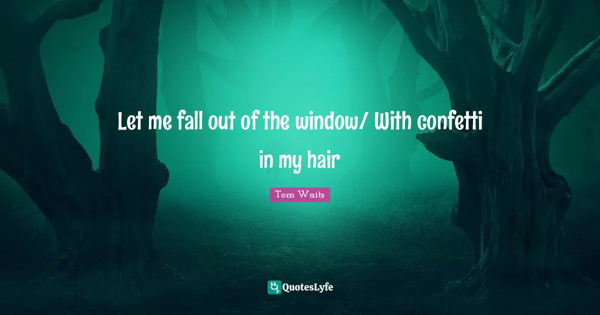 Tom Waits Quotes: "Let me fall out of the window/ With confetti in my hair"