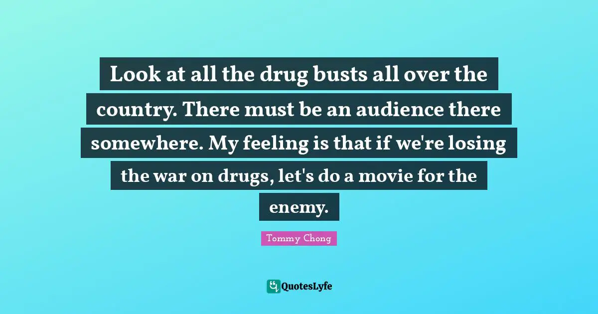 Look at all the drug busts all over the country. There must be an audience there somewhere. My feeling is that if we're losing the war on drugs, let's do a movie for the enemy.