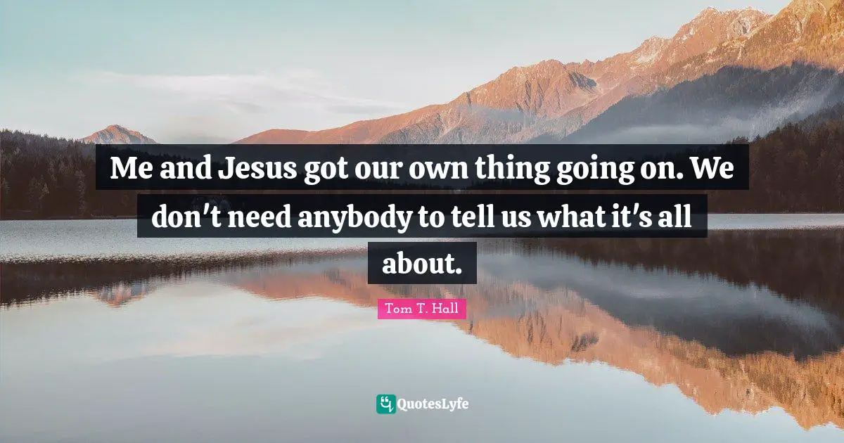 Me and Jesus got our own thing going on. We don't need anybody to tell us what it's all about.