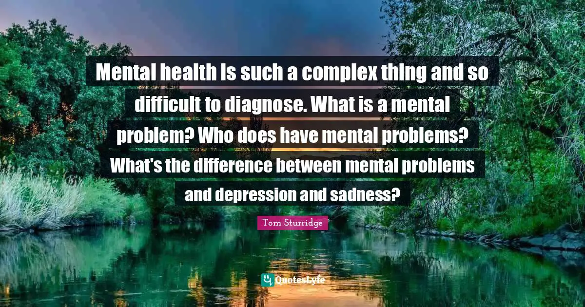Mental health is such a complex thing and so difficult to diagnose. What is a mental problem? Who does have mental problems? What's the difference between mental problems and depression and sadness?