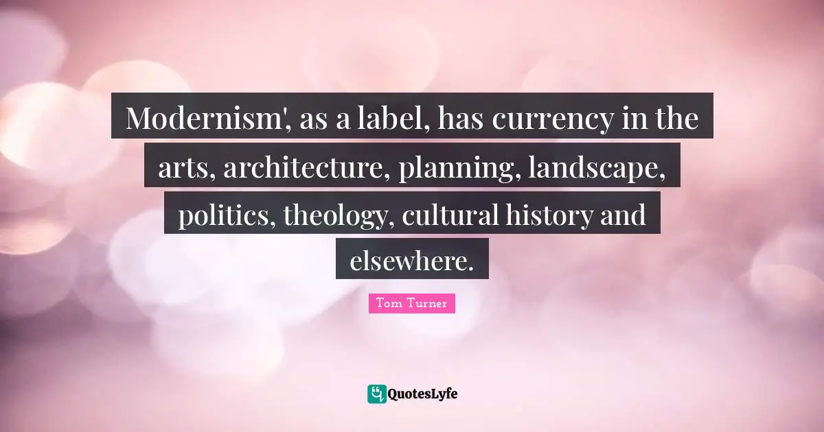 Modernism', as a label, has currency in the arts, architecture, planning, landscape, politics, theology, cultural history and elsewhere.