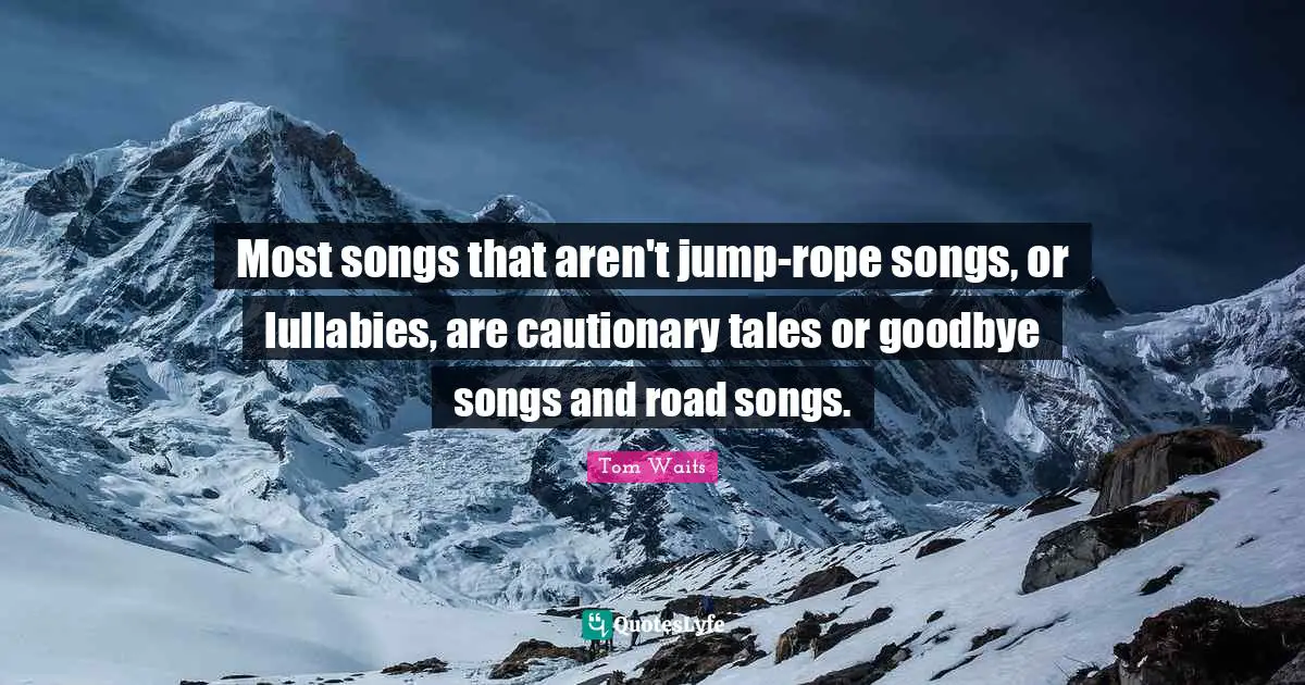 Cautionary Quotes: "Most songs that aren't jump-rope songs, or lullabies, are cautionary tales or goodbye songs and road songs."