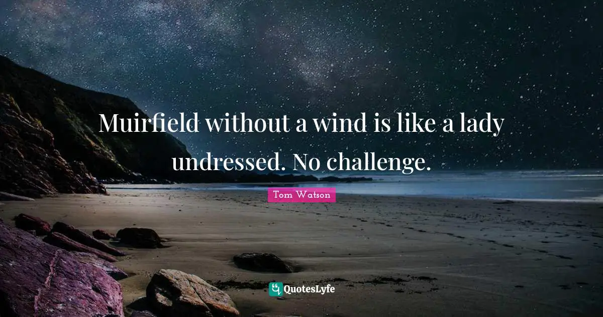 Muirfield without a wind is like a lady undressed. No challenge.