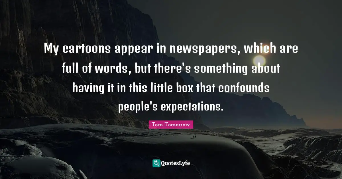 My cartoons appear in newspapers, which are full of words, but there's something about having it in this little box that confounds people's expectations.
