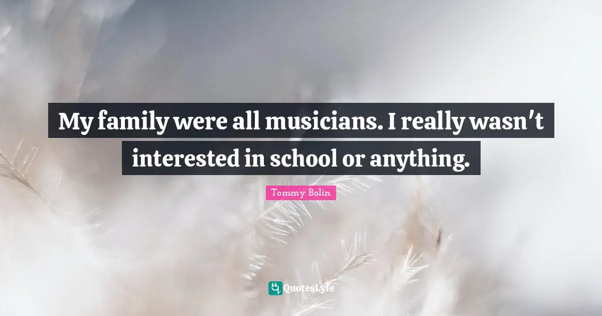My family were all musicians. I really wasn't interested in school or anything.