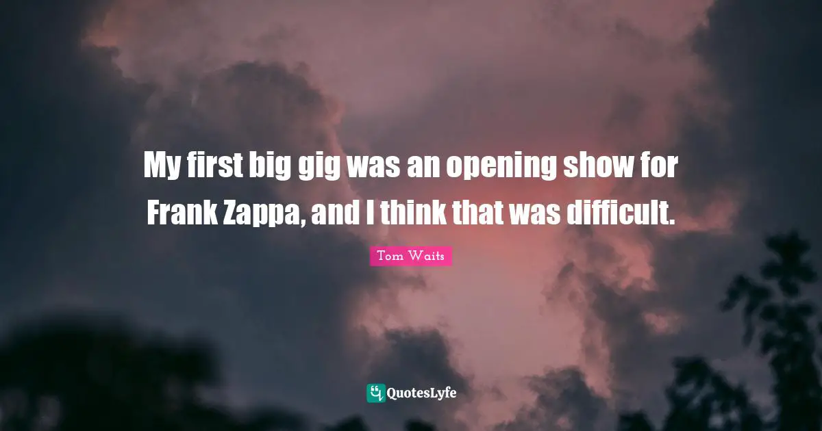 My first big gig was an opening show for Frank Zappa, and I think that was difficult.