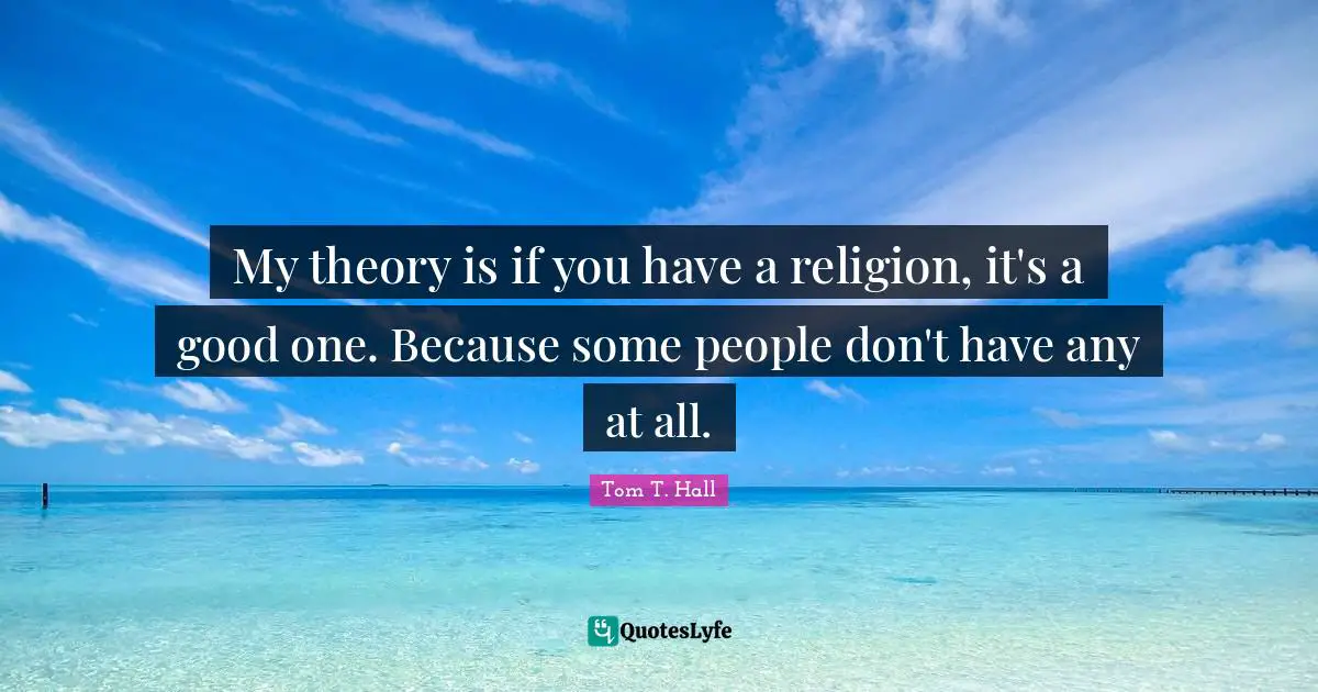 My theory is if you have a religion, it's a good one. Because some people don't have any at all.