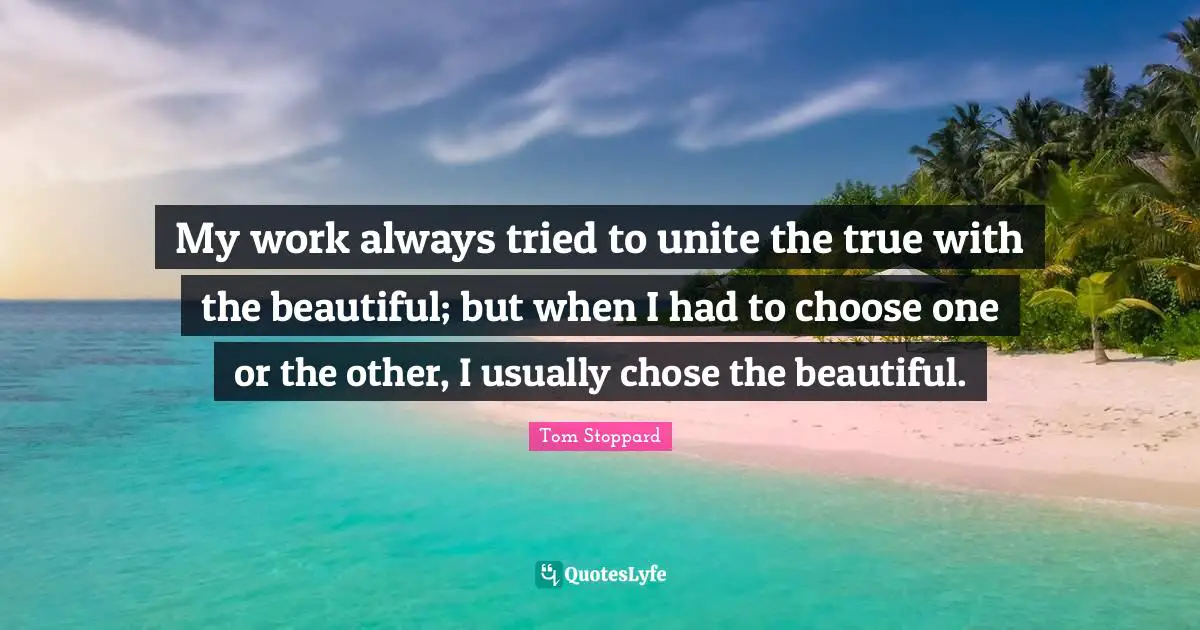 My work always tried to unite the true with the beautiful; but when I had to choose one or the other, I usually chose the beautiful.