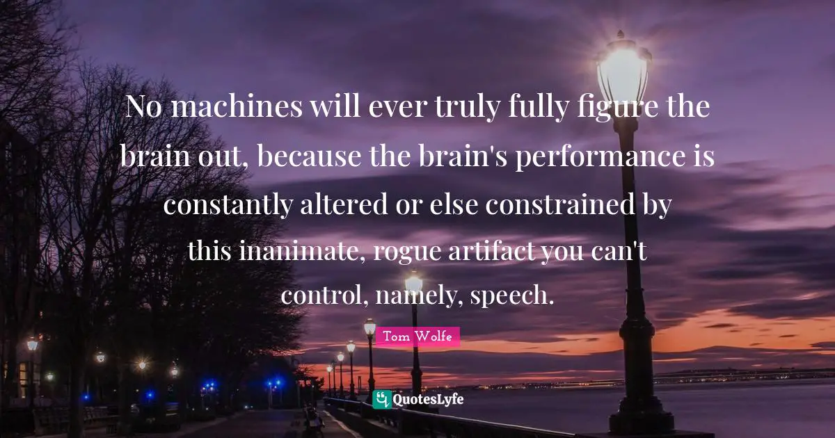 No machines will ever truly fully figure the brain out, because the brain's performance is constantly altered or else constrained by this inanimate, rogue artifact you can't control, namely, speech.