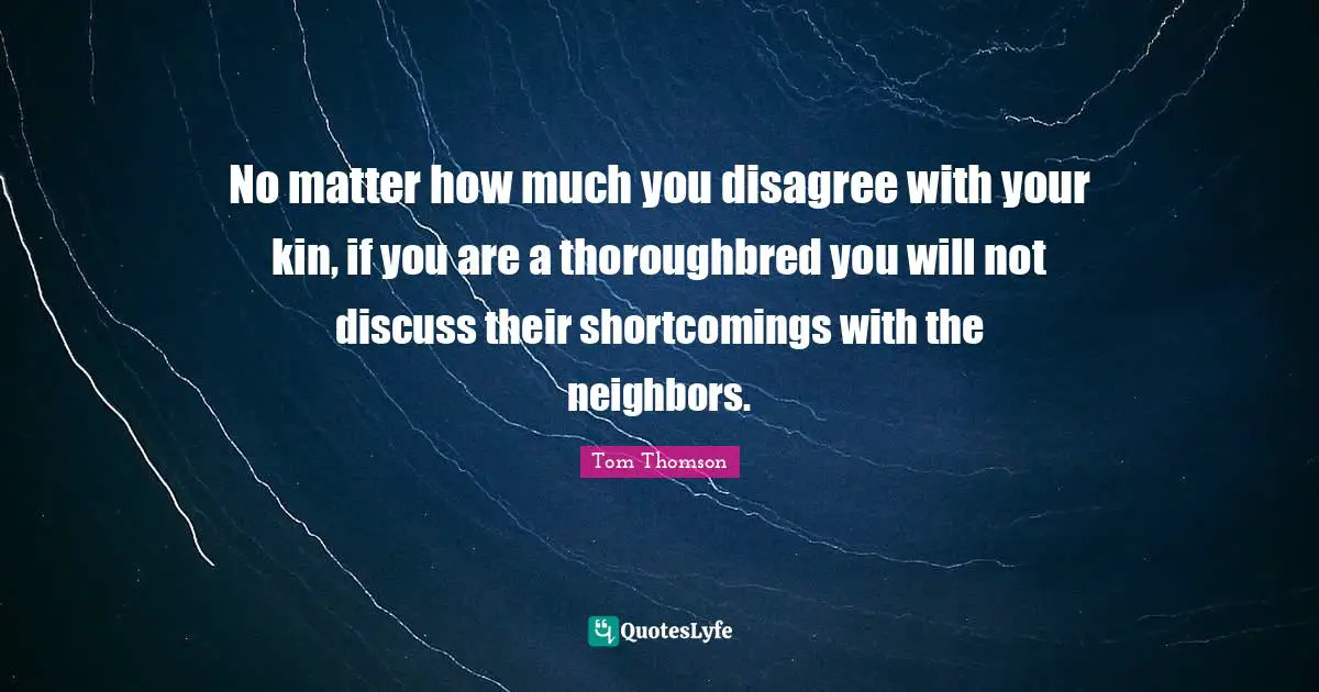 Shortcomings Quotes: "No matter how much you disagree with your kin, if you are a thoroughbred you will not discuss their shortcomings with the neighbors."