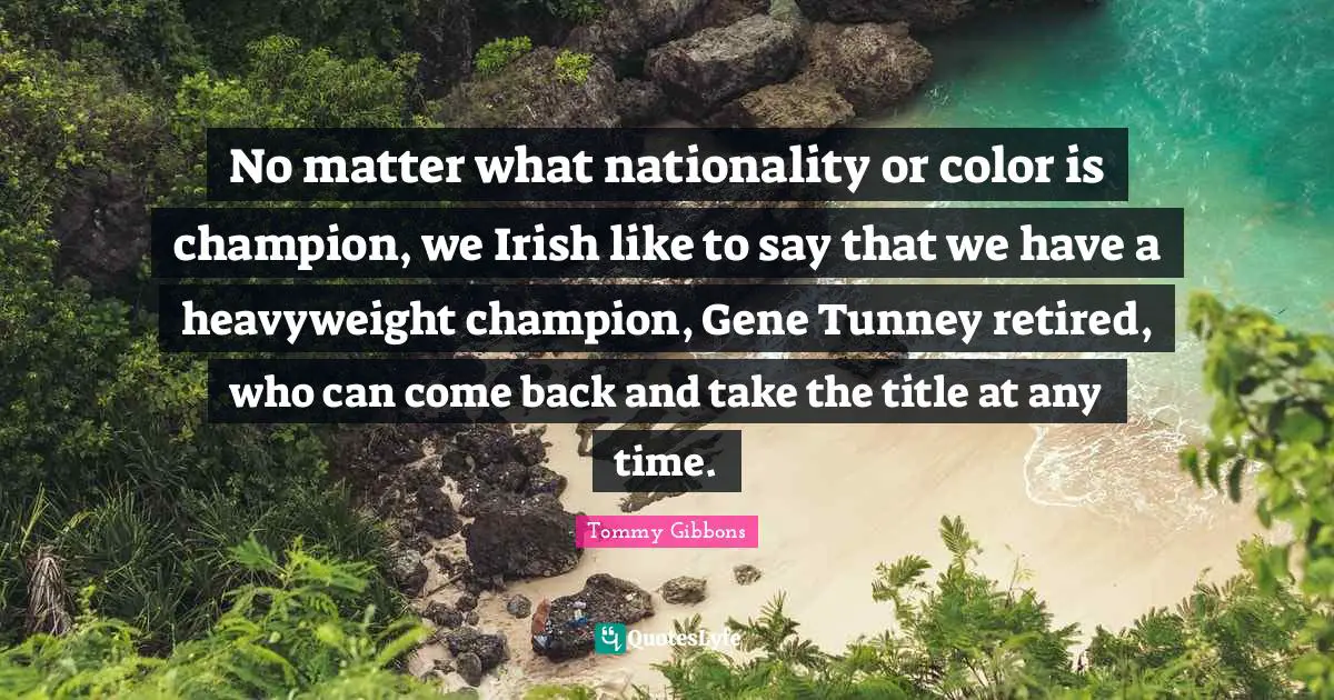 No matter what nationality or color is champion, we Irish like to say that we have a heavyweight champion, Gene Tunney retired, who can come back and take the title at any time.