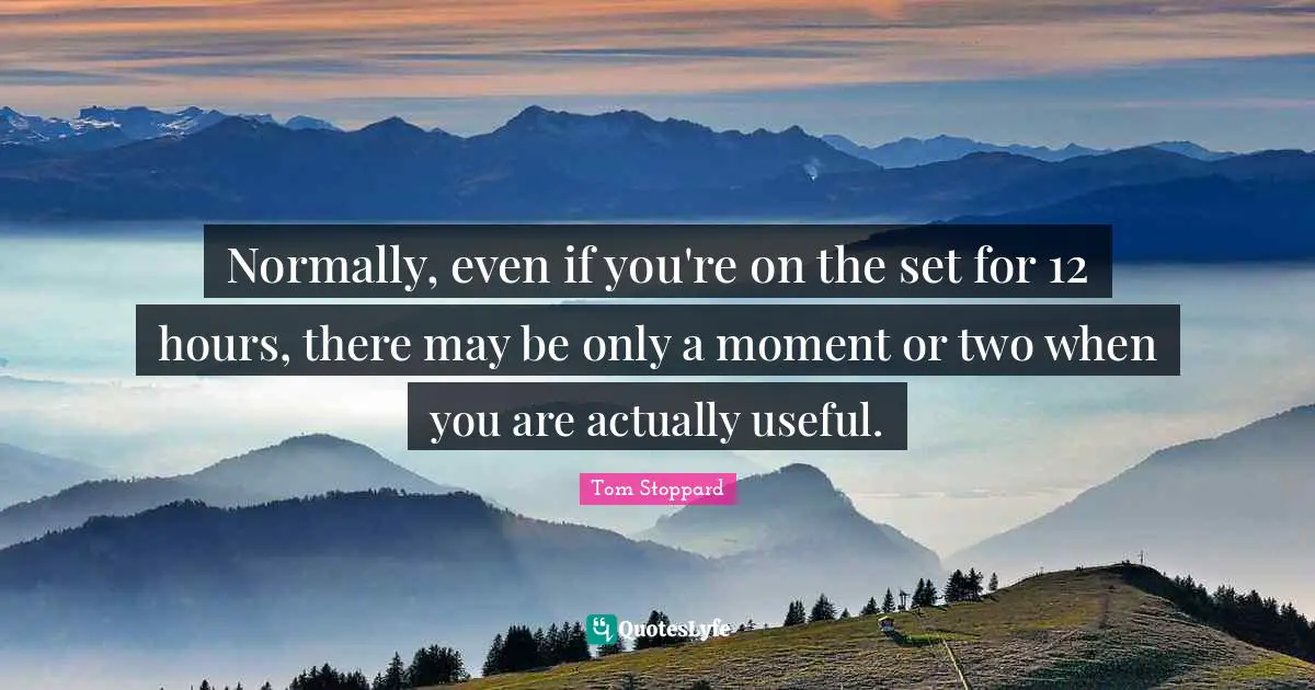 Normally, even if you're on the set for 12 hours, there may be only a moment or two when you are actually useful.