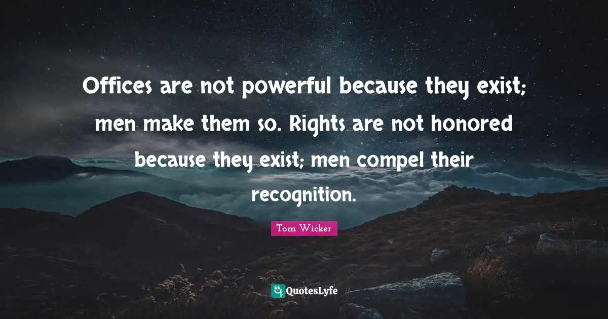 Offices are not powerful because they exist; men make them so. Rights are not honored because they exist; men compel their recognition.