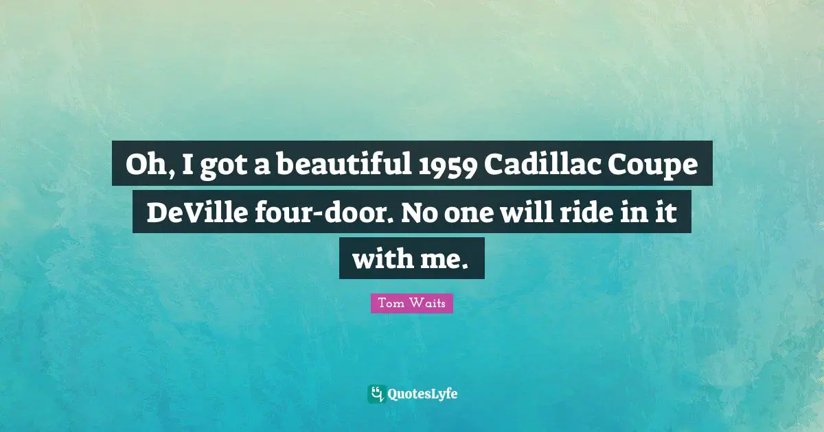 Oh, I got a beautiful 1959 Cadillac Coupe DeVille four-door. No one will ride in it with me.