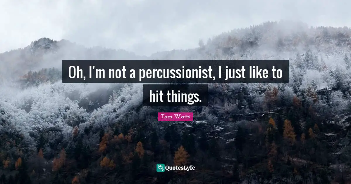 Tom Waits Quotes: "Oh, I'm not a percussionist, I just like to hit things."