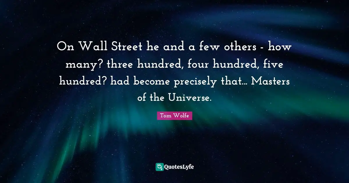 On Wall Street he and a few others - how many? three hundred, four hundred, five hundred? had become precisely that... Masters of the Universe.