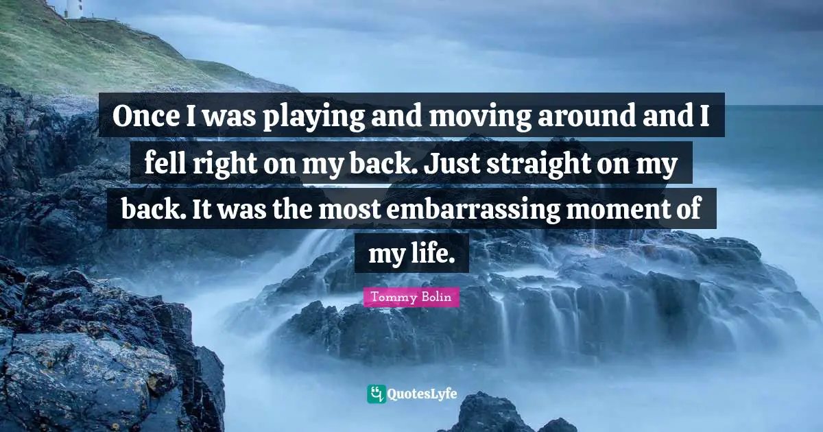 Embarrassing Moment Quotes: "Once I was playing and moving around and I fell right on my back. Just straight on my back. It was the most embarrassing moment of my life."