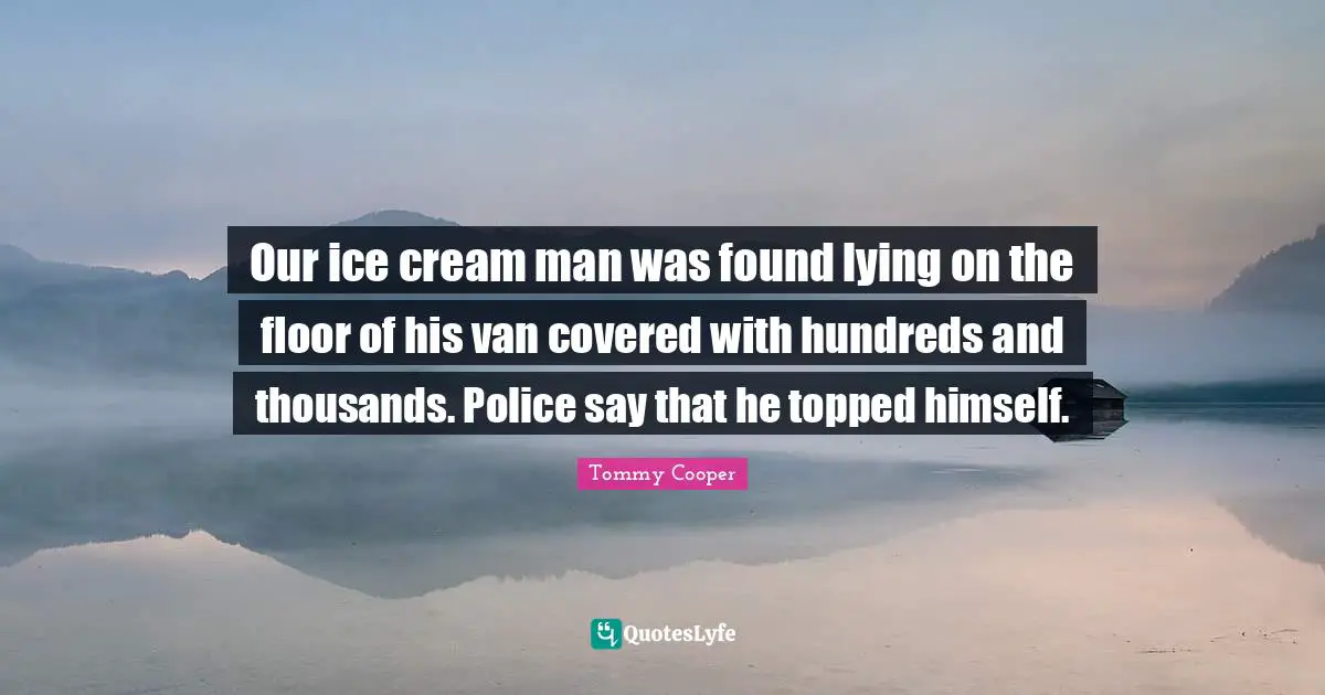 Our ice cream man was found lying on the floor of his van covered with hundreds and thousands. Police say that he topped himself.