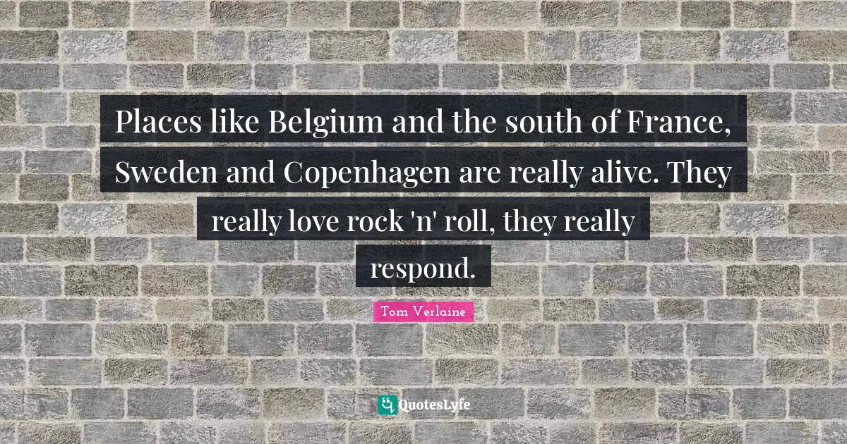 Sweden Quotes: "Places like Belgium and the south of France, Sweden and Copenhagen are really alive. They really love rock 'n' roll, they really respond."