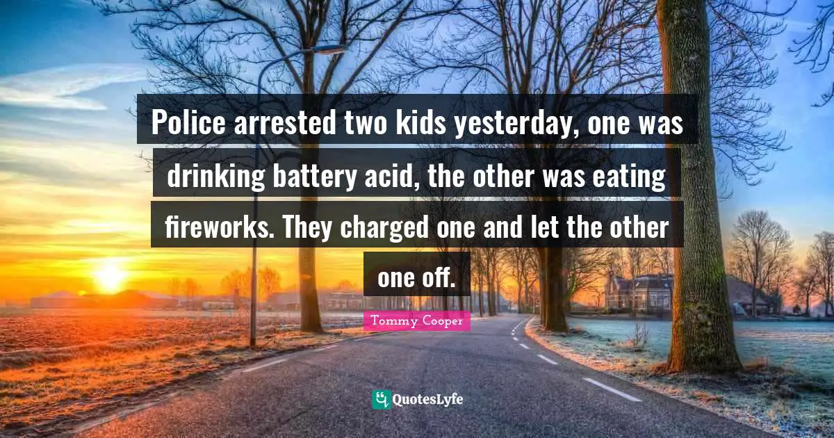 Eating Quotes: "Police arrested two kids yesterday, one was drinking battery acid, the other was eating fireworks. They charged one and let the other one off."