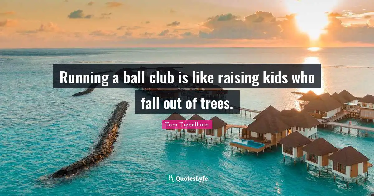 Running a ball club is like raising kids who fall out of trees.