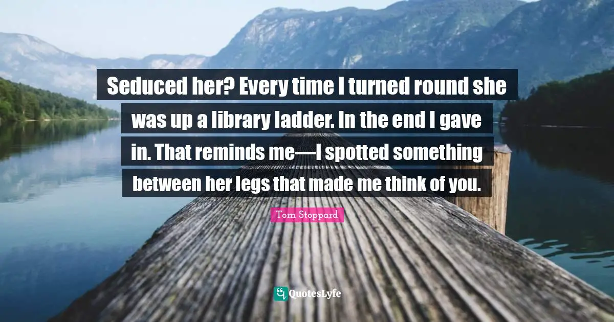 Seduced her? Every time I turned round she was up a library ladder. In the end I gave in. That reminds me—I spotted something between her legs that made me think of you.