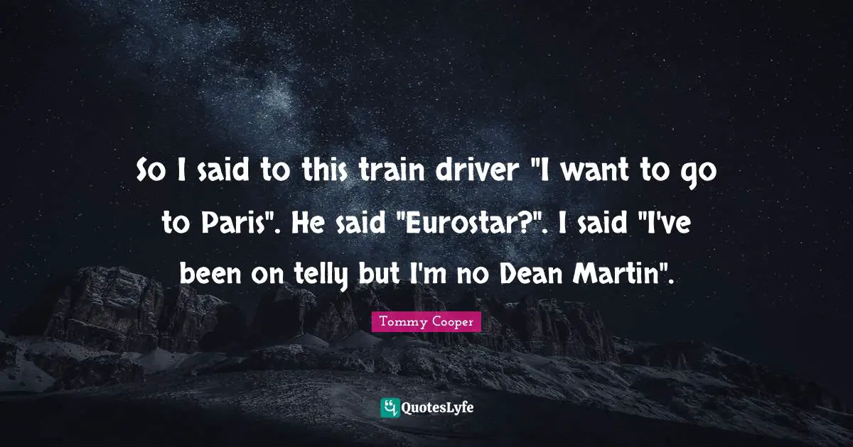 So I said to this train driver "I want to go to Paris". He said "Eurostar?". I said "I've been on telly but I'm no Dean Martin".