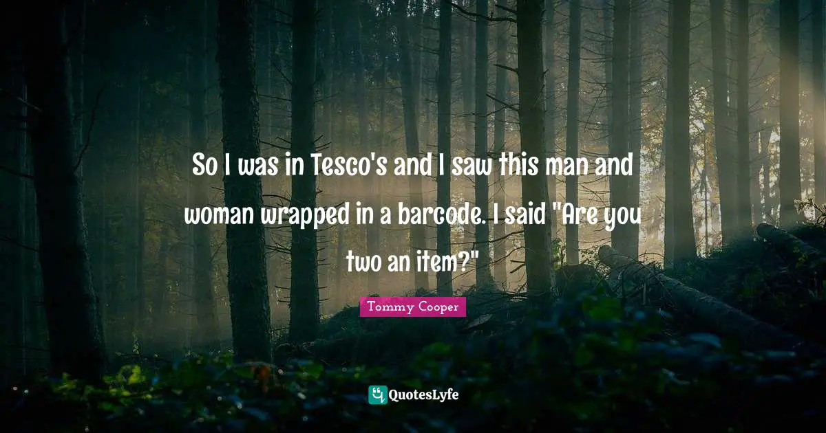 So I was in Tesco's and I saw this man and woman wrapped in a barcode. I said "Are you two an item?"
