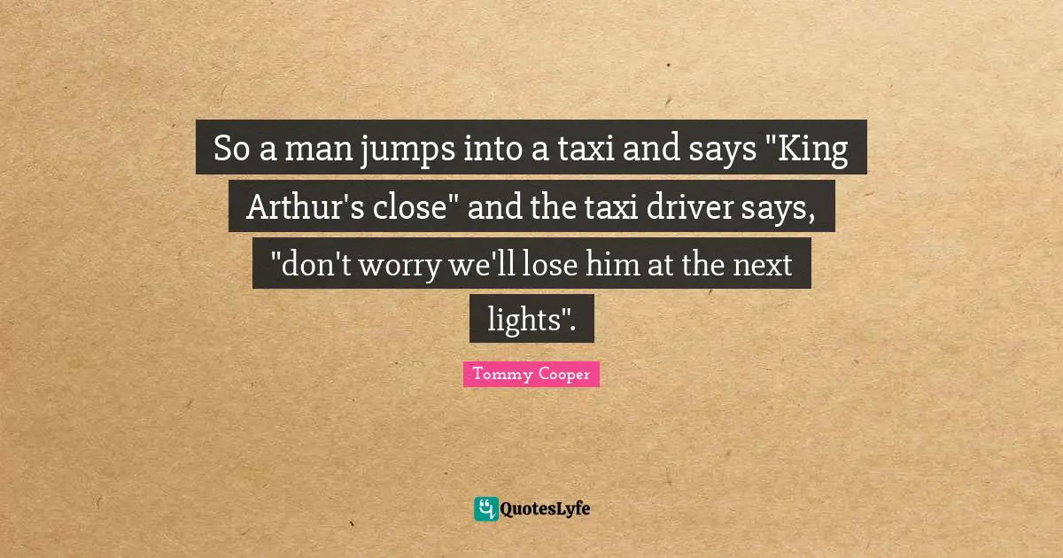 So a man jumps into a taxi and says "King Arthur's close" and the taxi driver says, "don't worry we'll lose him at the next lights".