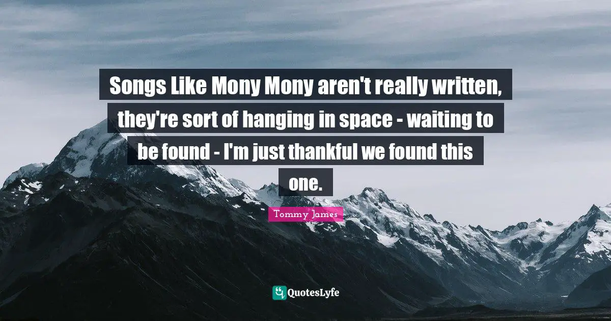 Tommy James Quotes: "Songs Like Mony Mony aren't really written, they're sort of hanging in space - waiting to be found - I'm just thankful we found this one."