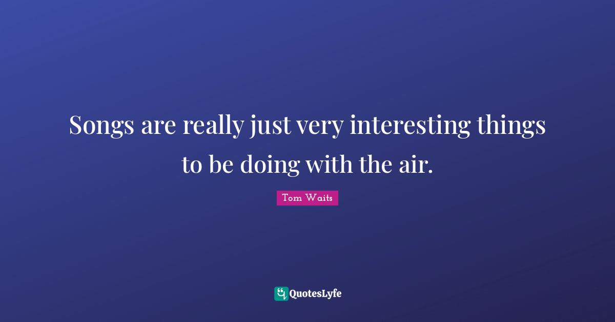 Songs are really just very interesting things to be doing with the air.