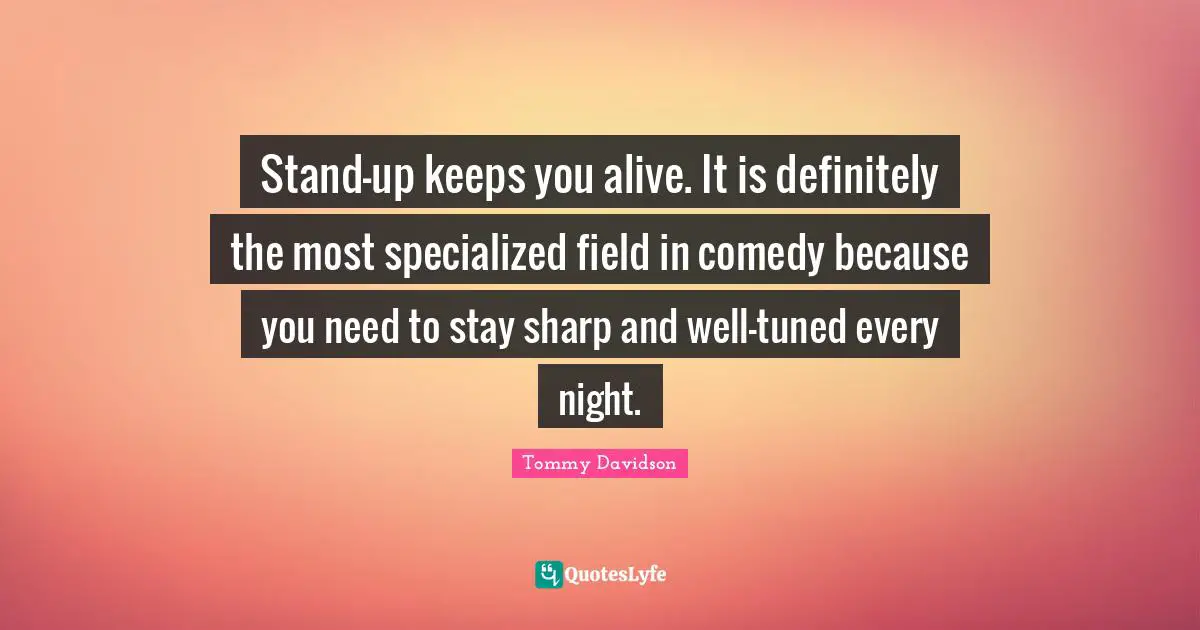 Stand-up keeps you alive. It is definitely the most specialized field in comedy because you need to stay sharp and well-tuned every night.
