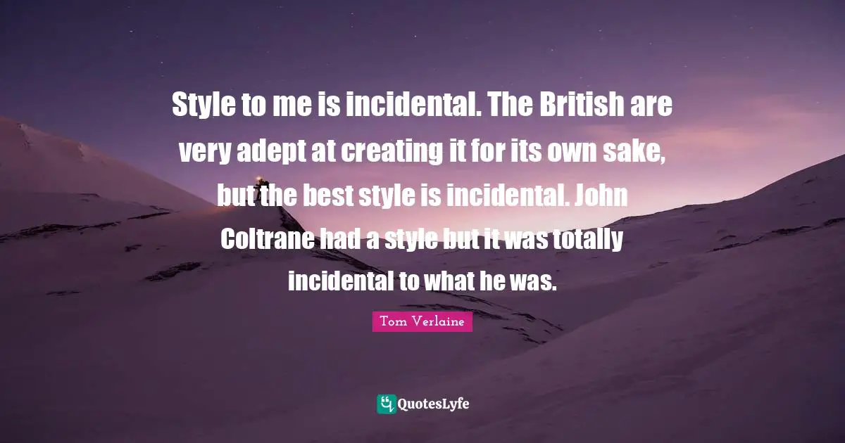 Style to me is incidental. The British are very adept at creating it for its own sake, but the best style is incidental. John Coltrane had a style but it was totally incidental to what he was.