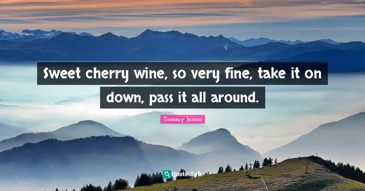 Tommy James Quotes: "Sweet cherry wine, so very fine, take it on down, pass it all around."