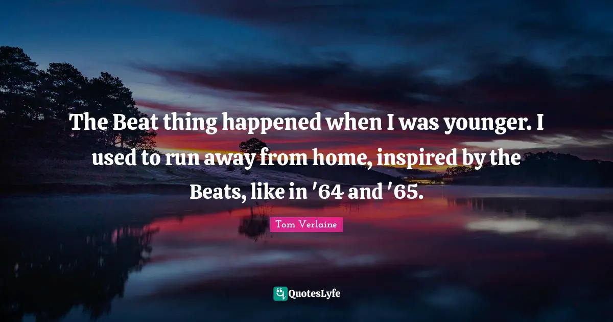 The Beat thing happened when I was younger. I used to run away from home, inspired by the Beats, like in '64 and '65.