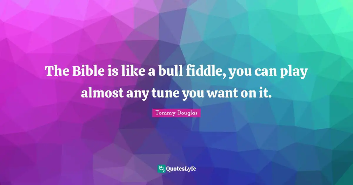 Tommy Douglas Quotes: "The Bible is like a bull fiddle, you can play almost any tune you want on it."