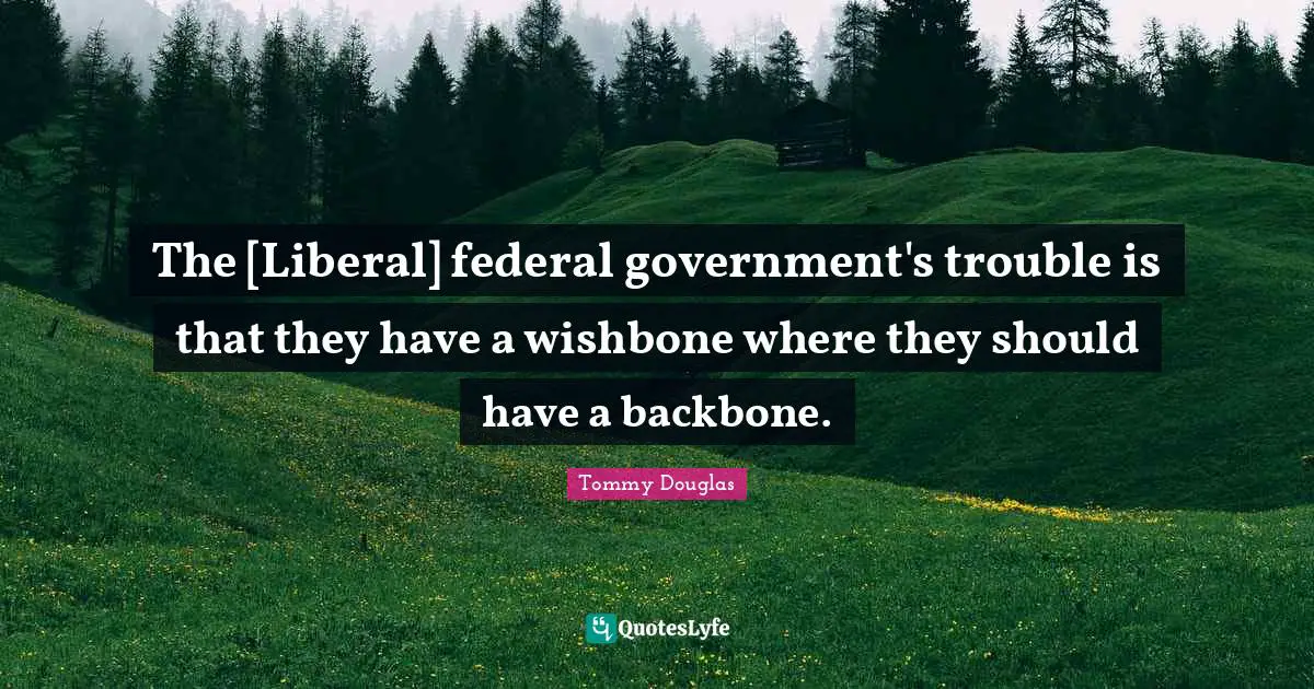 Tommy Douglas Quotes: "The [Liberal] federal government's trouble is that they have a wishbone where they should have a backbone."