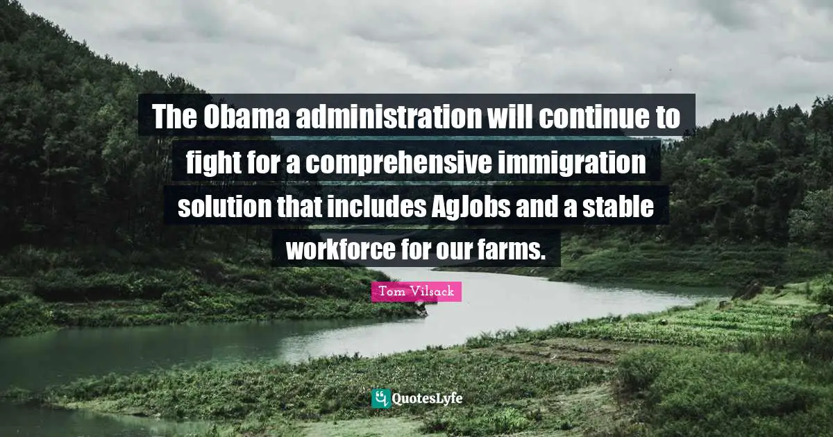 The Obama administration will continue to fight for a comprehensive immigration solution that includes AgJobs and a stable workforce for our farms.